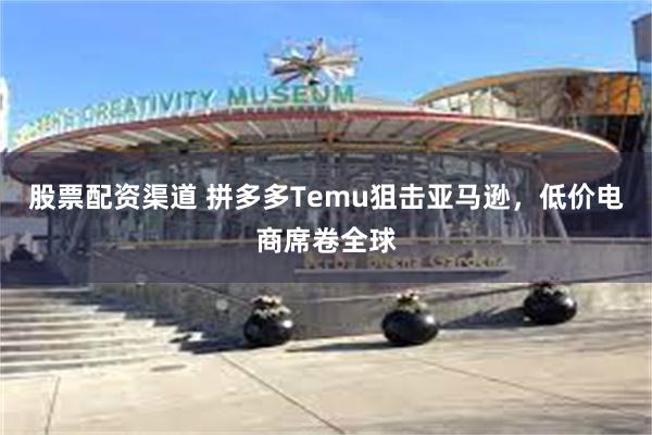 股票配资渠道 拼多多Temu狙击亚马逊，低价电商席卷全球