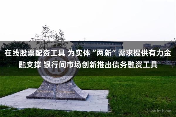 在线股票配资工具 为实体“两新”需求提供有力金融支撑 银行间市场创新推出债务融资工具