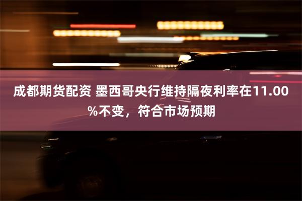 成都期货配资 墨西哥央行维持隔夜利率在11.00%不变，符合市场预期