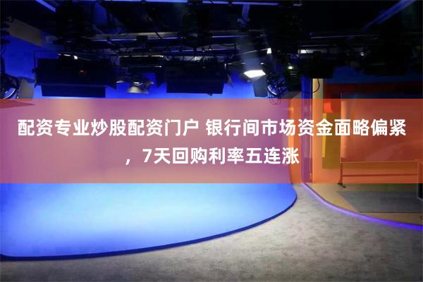 配资专业炒股配资门户 银行间市场资金面略偏紧，7天回购利率五连涨