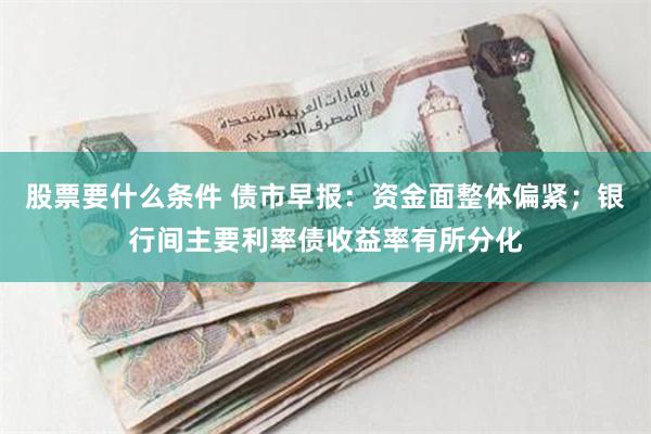 股票要什么条件 债市早报：资金面整体偏紧；银行间主要利率债收益率有所分化