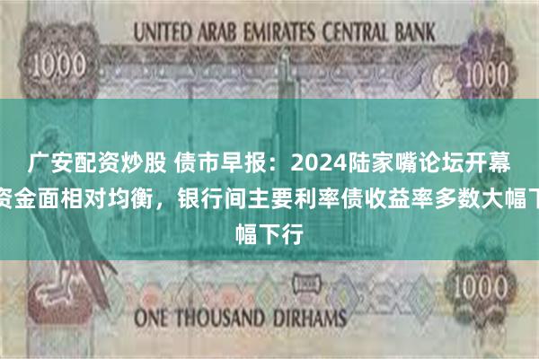 广安配资炒股 债市早报：2024陆家嘴论坛开幕；资金面相对均衡，银行间主要利率债收益率多数大幅下行