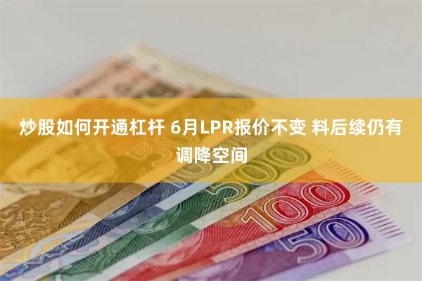 炒股如何开通杠杆 6月LPR报价不变 料后续仍有调降空间