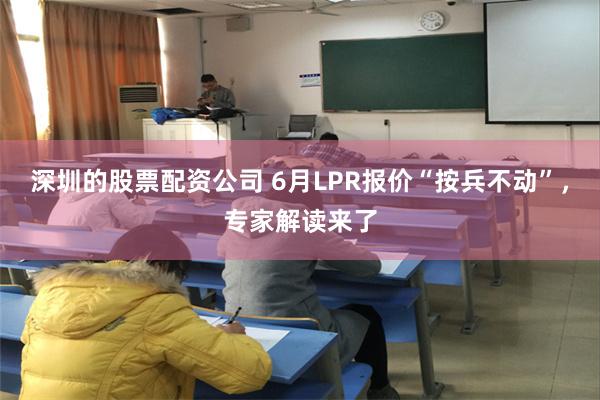 深圳的股票配资公司 6月LPR报价“按兵不动”，专家解读来了