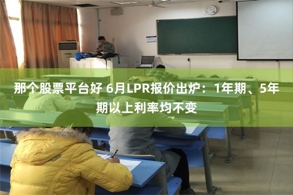 那个股票平台好 6月LPR报价出炉：1年期、5年期以上利率均不变