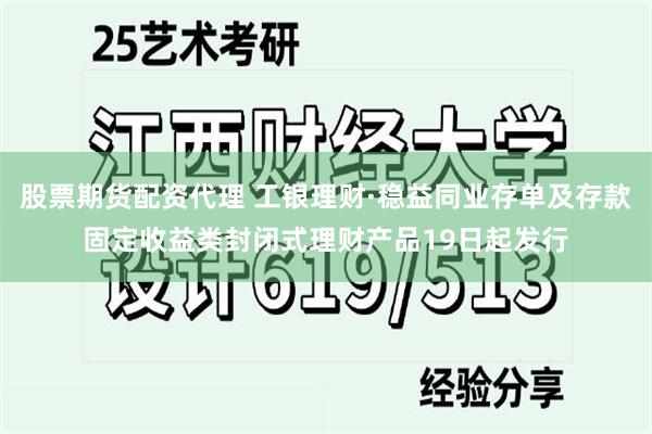 股票期货配资代理 工银理财·稳益同业存单及存款固定收益类封闭式理财产品19日起发行