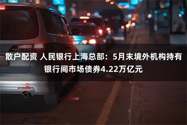 散户配资 人民银行上海总部：5月末境外机构持有银行间市场债券4.22万亿元