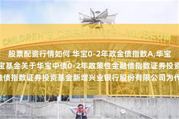 股票配资行情如何 华宝0-2年政金债指数A,华宝0-2年政金债指数C: 华宝基金关于华宝中债0-2年政策性金融债指数证券投资基金新增兴业银行股份有限公司为代销机构的公告