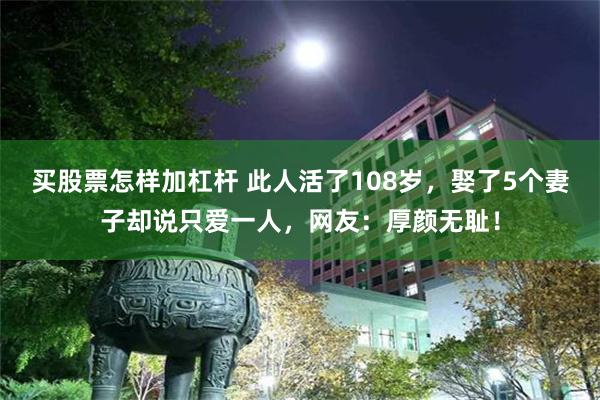 买股票怎样加杠杆 此人活了108岁，娶了5个妻子却说只爱一人，网友：厚颜无耻！