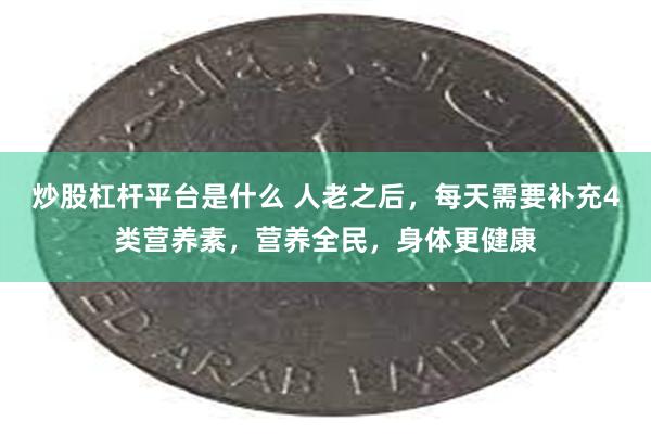 炒股杠杆平台是什么 人老之后，每天需要补充4类营养素，营养全民，身体更健康