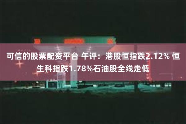 可信的股票配资平台 午评：港股恒指跌2.12% 恒生科指跌1.78%石油股全线走低