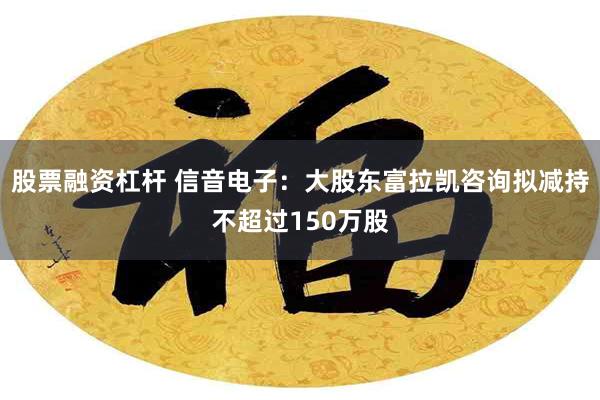 股票融资杠杆 信音电子：大股东富拉凯咨询拟减持不超过150万股