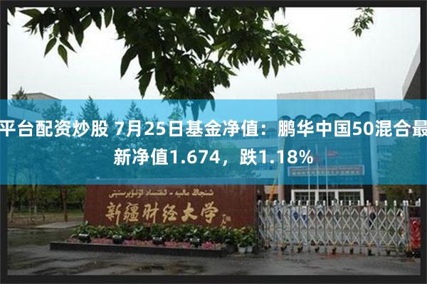 平台配资炒股 7月25日基金净值：鹏华中国50混合最新净值1.674，跌1.18%