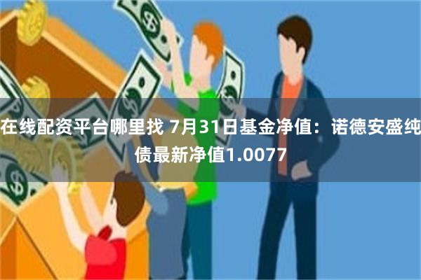 在线配资平台哪里找 7月31日基金净值：诺德安盛纯债最新净值1.0077