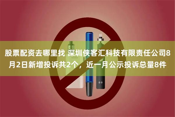 股票配资去哪里找 深圳侠客汇科技有限责任公司8月2日新增投诉共2个，近一月公示投诉总量8件