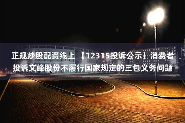 正规炒股配资线上 【12315投诉公示】消费者投诉文峰股份不履行国家规定的三包义务问题