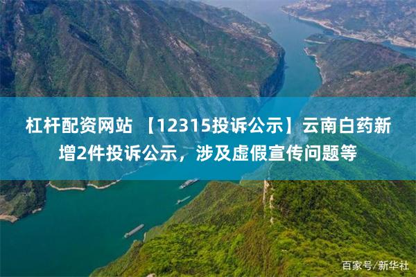 杠杆配资网站 【12315投诉公示】云南白药新增2件投诉公示，涉及虚假宣传问题等