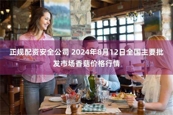 正规配资安全公司 2024年8月12日全国主要批发市场香菇价格行情