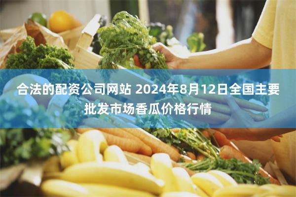 合法的配资公司网站 2024年8月12日全国主要批发市场香瓜价格行情