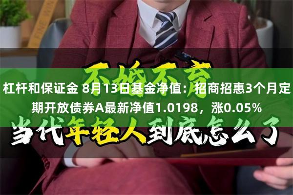 杠杆和保证金 8月13日基金净值：招商招惠3个月定期开放债券A最新净值1.0198，涨0.05%