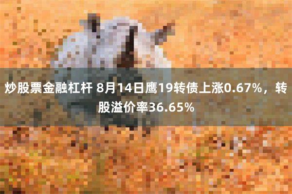 炒股票金融杠杆 8月14日鹰19转债上涨0.67%，转股溢价率36.65%