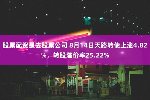 股票配资是去股票公司 8月14日天路转债上涨4.82%，转股溢价率25.22%