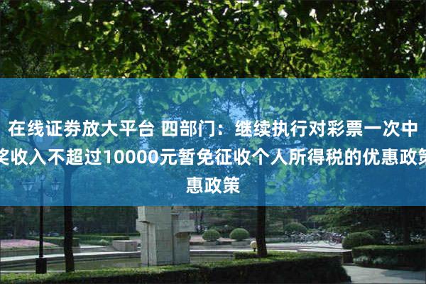 在线证劵放大平台 四部门：继续执行对彩票一次中奖收入不超过10000元暂免征收个人所得税的优惠政策