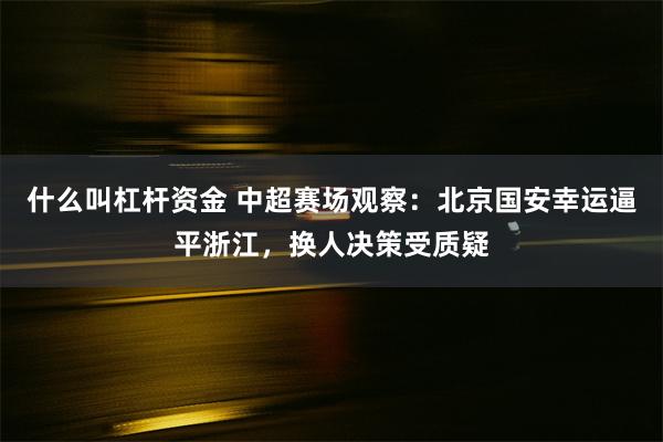 什么叫杠杆资金 中超赛场观察：北京国安幸运逼平浙江，换人决策受质疑