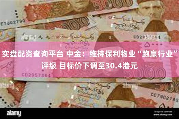 实盘配资查询平台 中金：维持保利物业“跑赢行业”评级 目标价下调至30.4港元