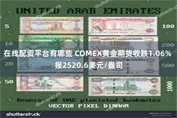 在线配资平台有哪些 COMEX黄金期货收跌1.06% 报2520.6美元/盎司