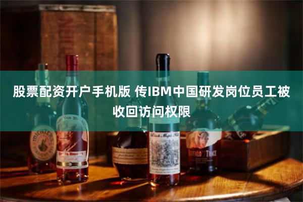 股票配资开户手机版 传IBM中国研发岗位员工被收回访问权限