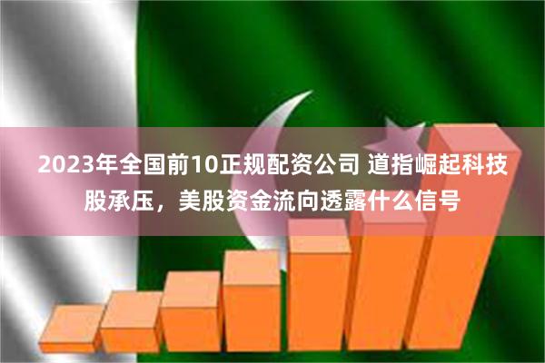 2023年全国前10正规配资公司 道指崛起科技股承压，美股资金流向透露什么信号