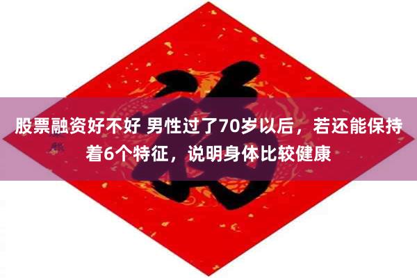 股票融资好不好 男性过了70岁以后，若还能保持着6个特征，说明身体比较健康