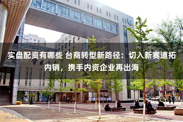 实盘配资有哪些 台商转型新路径：切入新赛道拓内销，携手内资企业再出海