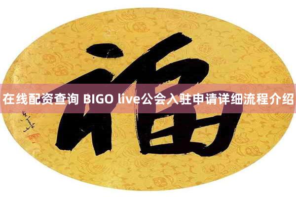 在线配资查询 BIGO live公会入驻申请详细流程介绍