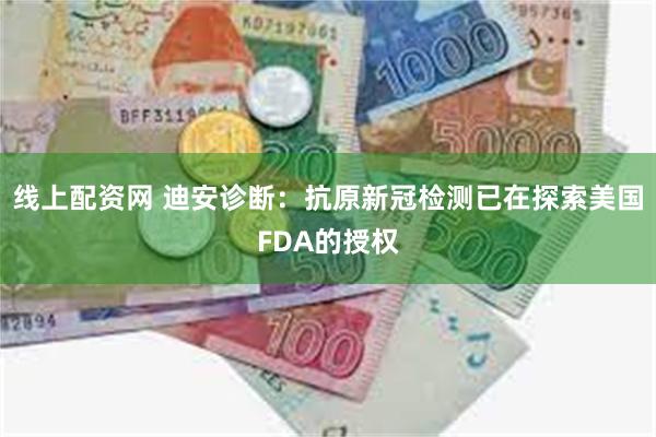 线上配资网 迪安诊断：抗原新冠检测已在探索美国FDA的授权