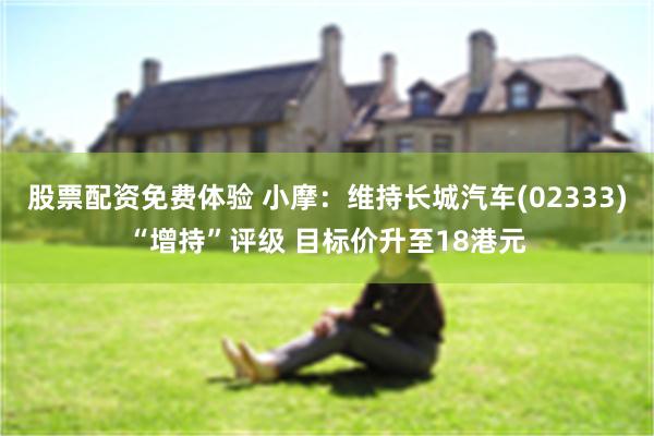 股票配资免费体验 小摩：维持长城汽车(02333)“增持”评级 目标价升至18港元