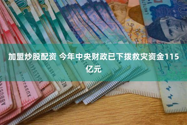 加盟炒股配资 今年中央财政已下拨救灾资金115亿元