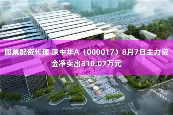 股票配资代理 深中华A（000017）8月7日主力资金净卖出810.07万元