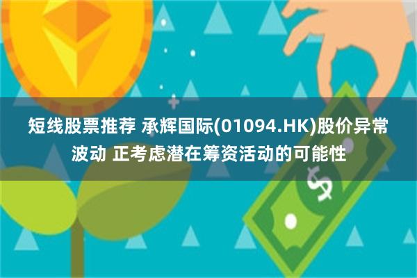 短线股票推荐 承辉国际(01094.HK)股价异常波动 正考虑潜在筹资活动的可能性