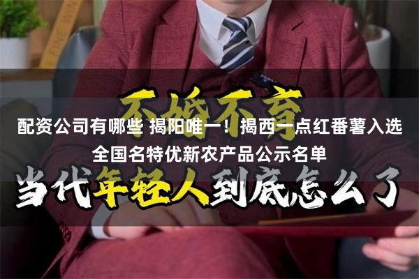 配资公司有哪些 揭阳唯一！揭西一点红番薯入选全国名特优新农产品公示名单