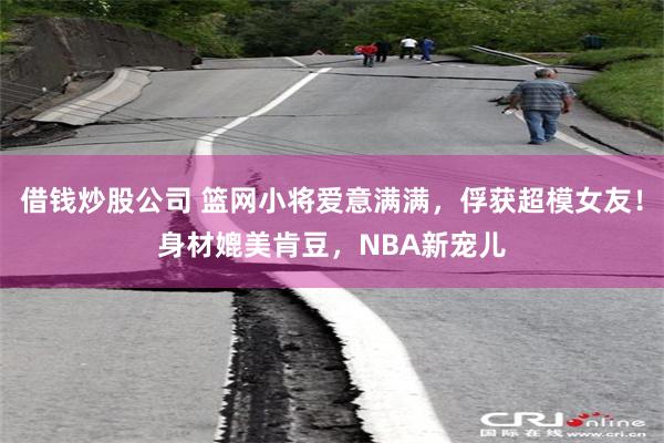 借钱炒股公司 篮网小将爱意满满，俘获超模女友！身材媲美肯豆，NBA新宠儿