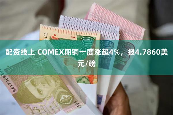 配资线上 COMEX期铜一度涨超4%，报4.7860美元/磅