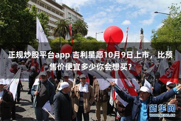 正规炒股平台app 吉利星愿10月9日上市，比预售价便宜多少你会想买？