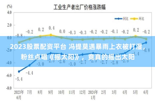 2023股票配资平台 冯提莫遇暴雨上衣被打湿，粉丝点唱《摇太阳》，竟真的摇出太阳