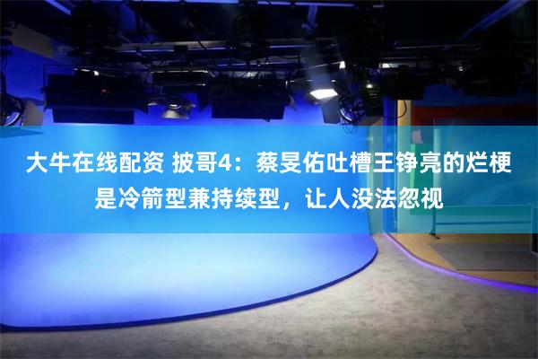 大牛在线配资 披哥4：蔡旻佑吐槽王铮亮的烂梗是冷箭型兼持续型，让人没法忽视