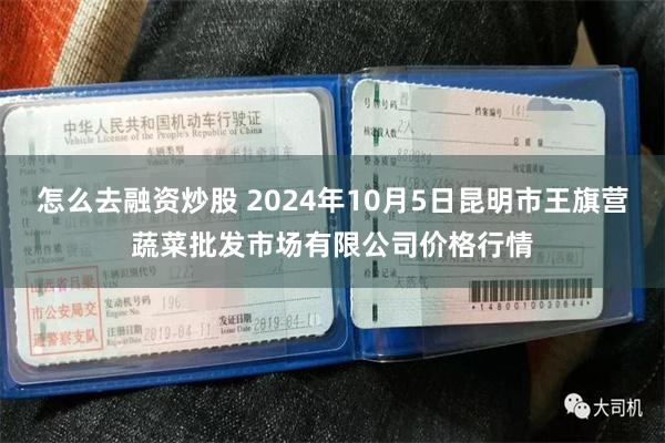 怎么去融资炒股 2024年10月5日昆明市王旗营蔬菜批发市场有限公司价格行情