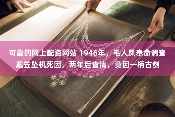 可靠的网上配资网站 1946年，毛人凤奉命调查戴笠坠机死因，两年后查清，竟因一柄古剑