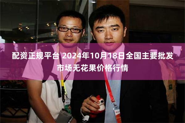 配资正规平台 2024年10月18日全国主要批发市场无花果价格行情