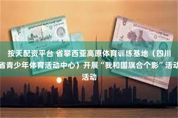 按天配资平台 省攀西亚高原体育训练基地（四川省青少年体育活动中心）开展“我和国旗合个影”活动